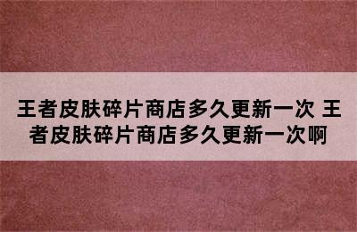 王者皮肤碎片商店多久更新一次 王者皮肤碎片商店多久更新一次啊